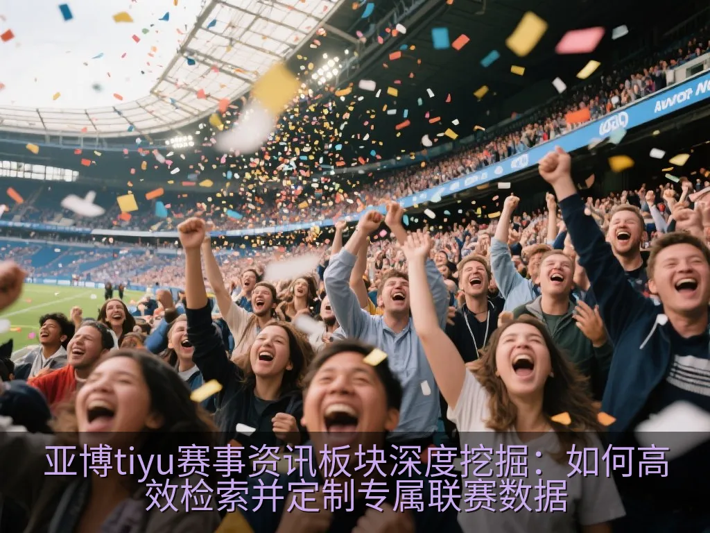 亚博tiyu赛事资讯板块深度挖掘：如何高效检索并定制专属联赛数据